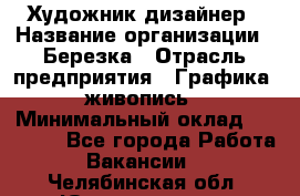 Художник-дизайнер › Название организации ­ Березка › Отрасль предприятия ­ Графика, живопись › Минимальный оклад ­ 50 000 - Все города Работа » Вакансии   . Челябинская обл.,Южноуральск г.